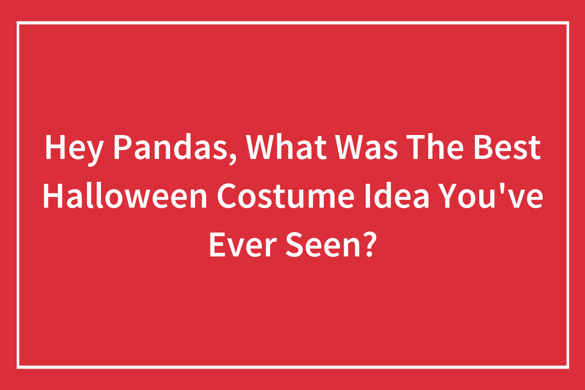 Hey Pandas, What Was The Best Halloween Costume Idea You’ve Ever Seen ...