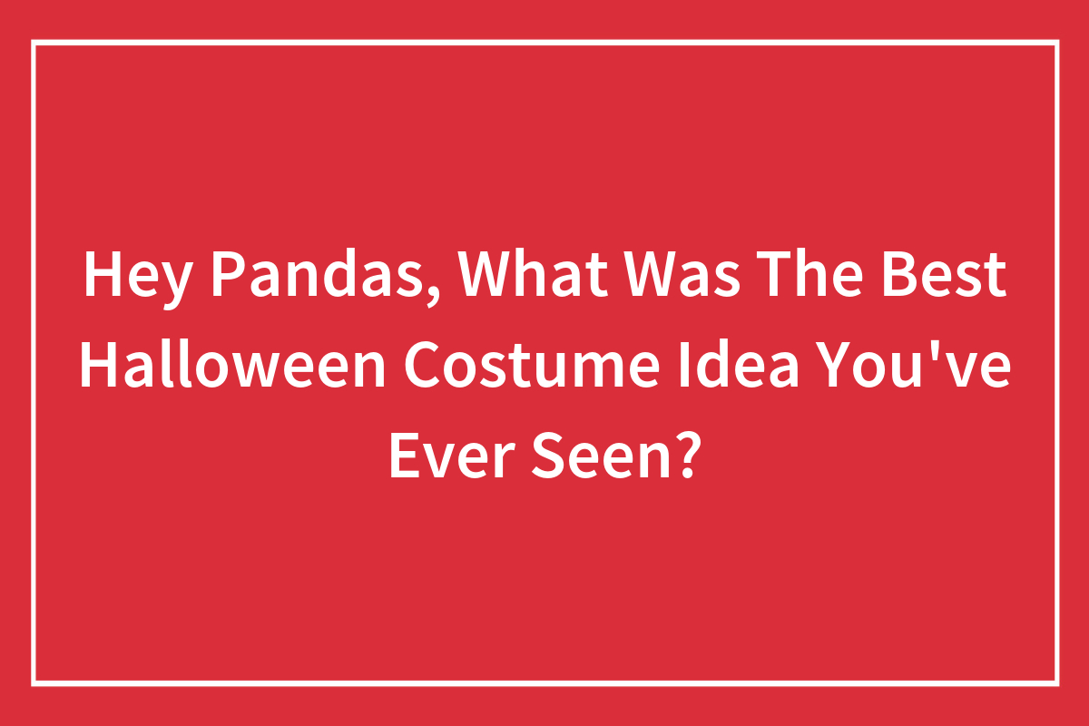 Hey Pandas, What Was The Best Halloween Costume Idea You’ve Ever Seen