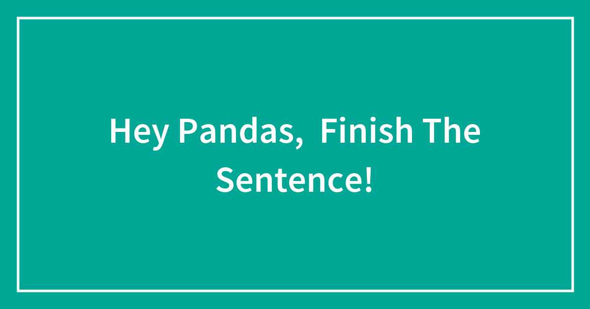 Hey Pandas Finish The Sentence Closed Bored Panda