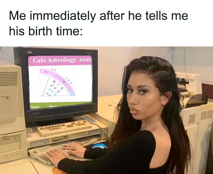 Me immediately after he tells me his birth time meme