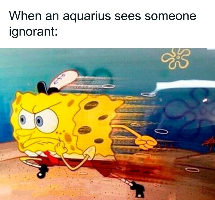When an Aquarius sees someone ignorant running SpongeBob SquarePants meme