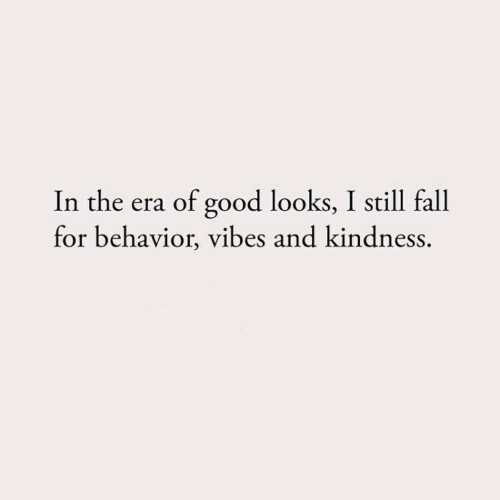 In the era of good looks, I still fall for behavior, vibes and kindness.