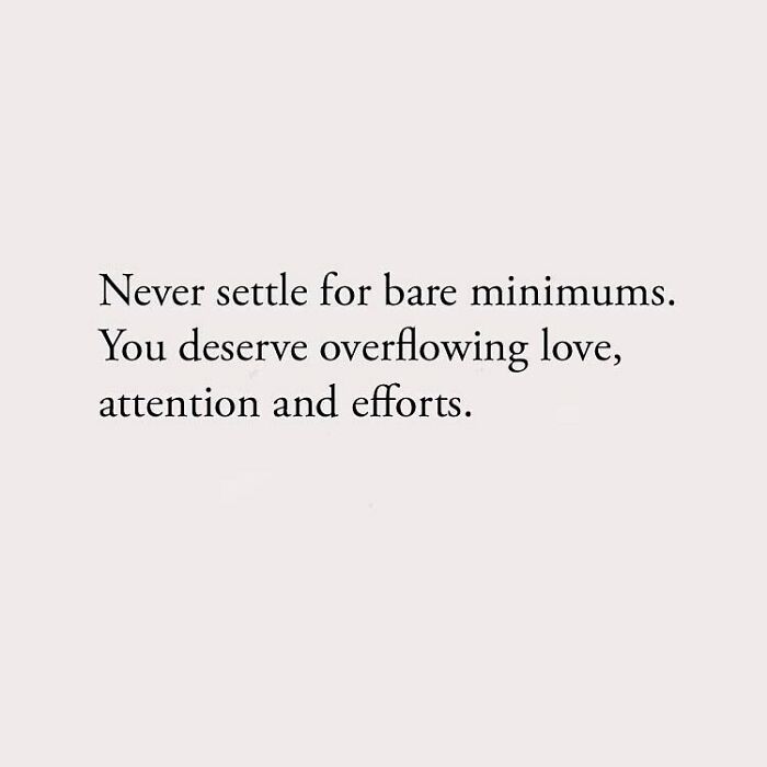 Never settle for bare minimums. You deserve overflowing love, attention and efforts.