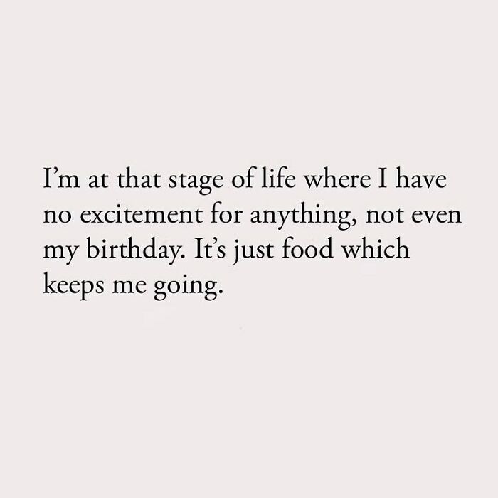 I'm at that stage of life where I have no excitement for anything, not even my birthday. It's just food which keeps me going.