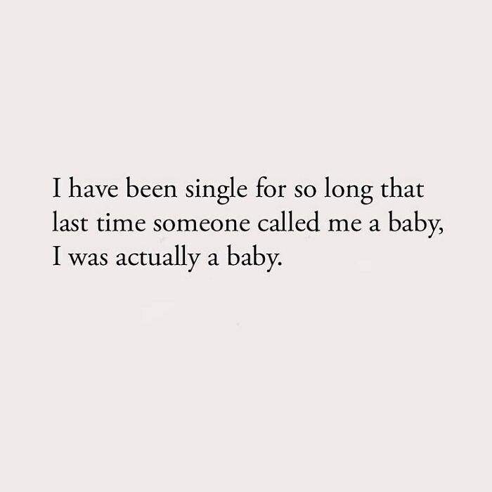 I have been single for so long that last time someone called me a baby, I was actually a baby.