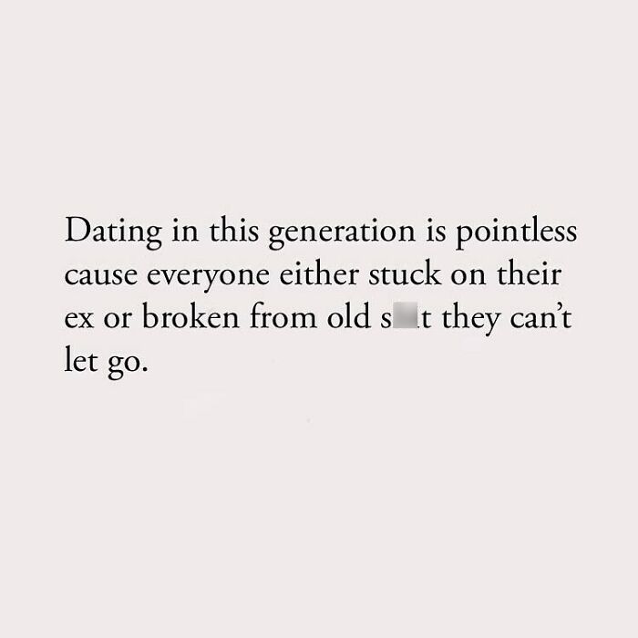 Dating in this generation is pointless cause everyone either stuck on their ex or broken from old st they can't let go.