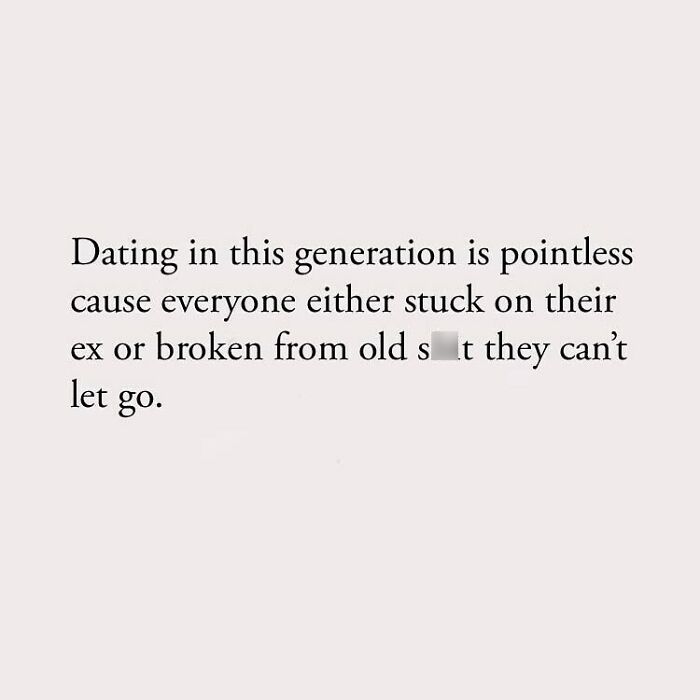 Dating in this generation is pointless cause everyone either stuck on their ex or broken from old st they can't let go.