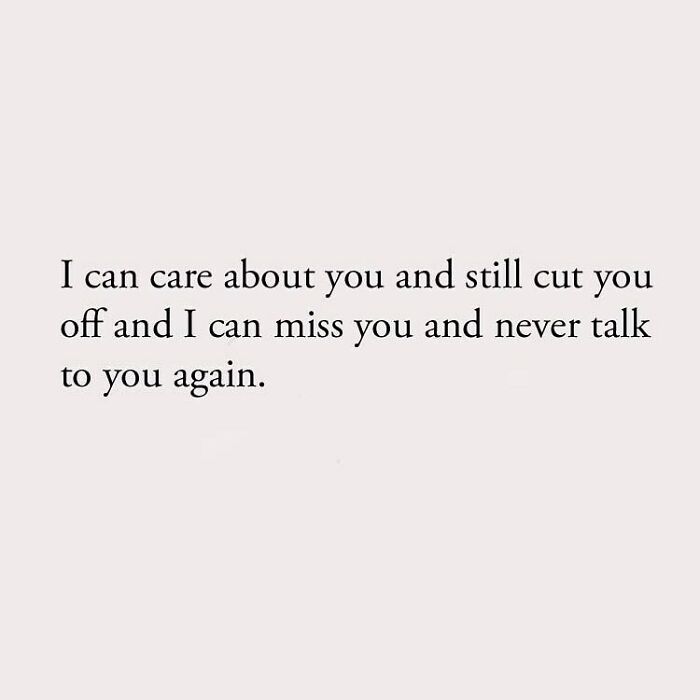 I can care about you and still cut you off and I can miss you and never talk to you again.