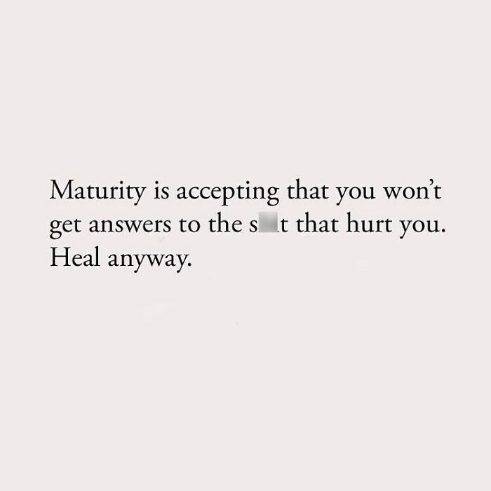 Maturity is accepting that you won't get answers to the sh*t that hurt you. Heal anyway.