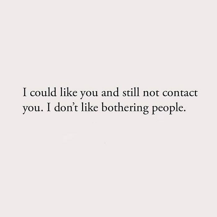 I could like you and still not contact you. I don't like bothering people.