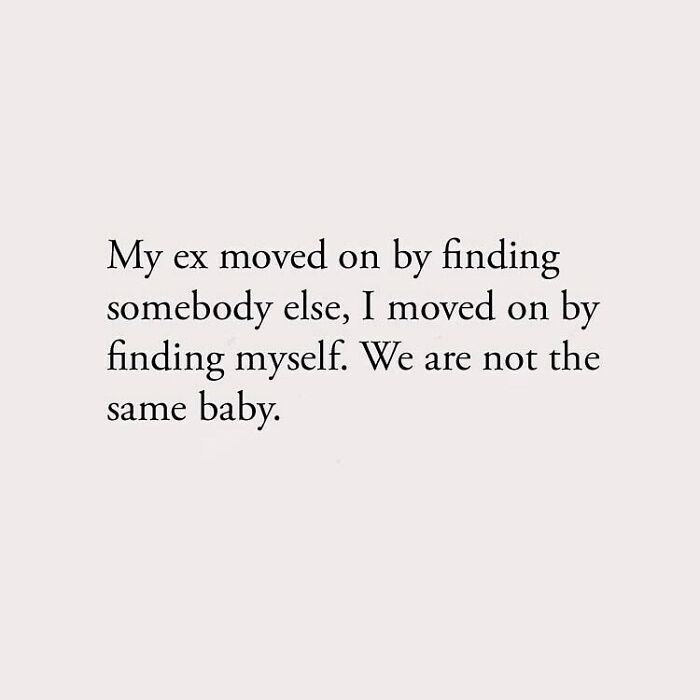 My ex moved on by finding somebody else, I moved on by finding myself. We are not the same baby.