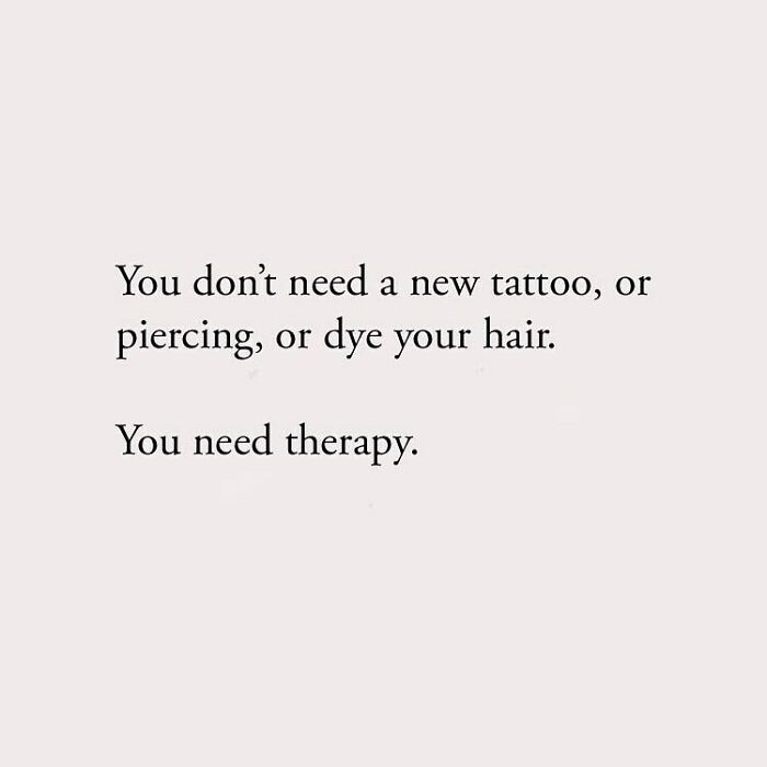You don't need a new tattoo, or piercing, or dye your hair. You need therapy.