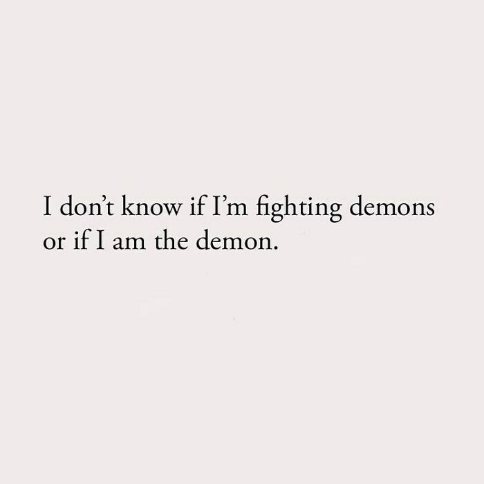 I don't know if I'm fighting demons or if I am the demon.