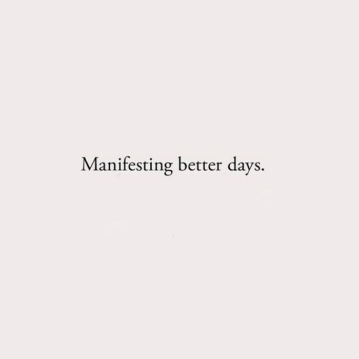 Manifesting better days.