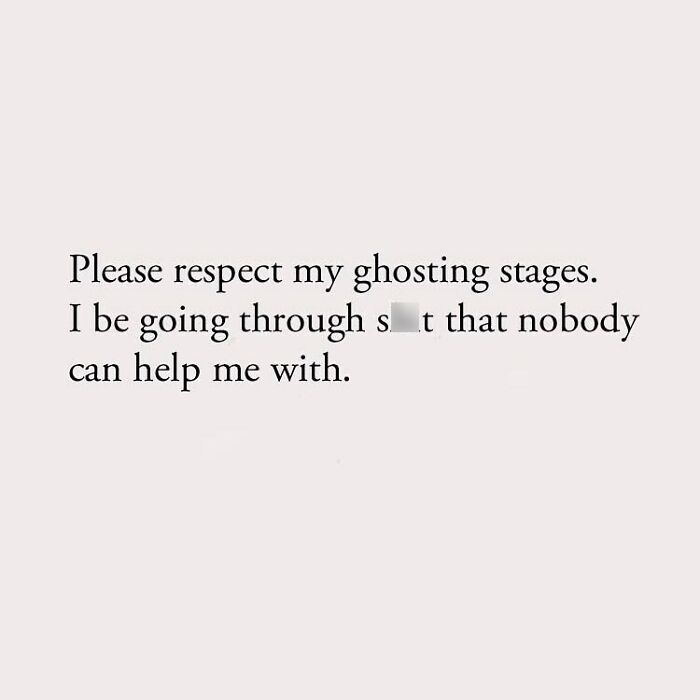 Please respect my ghosting stages. I be going through sh*t that nobody can help me with.
