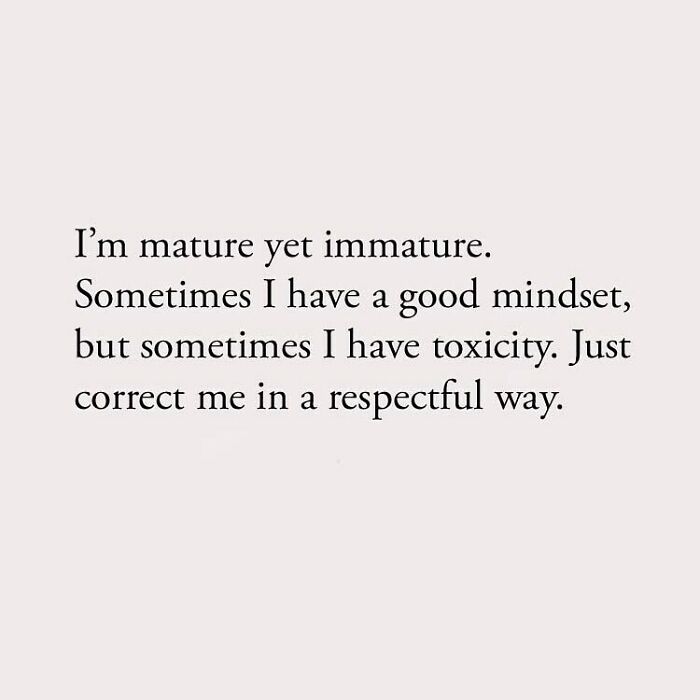 I'm mature yet immature. Sometimes I have a good mindset, but sometimes I have toxicity. Just correct me in a respectful way.