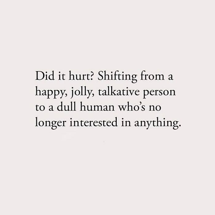 Did it hurt? Shifting from a happy, jolly, talkative person to a dull human who's no longer interested in anything.