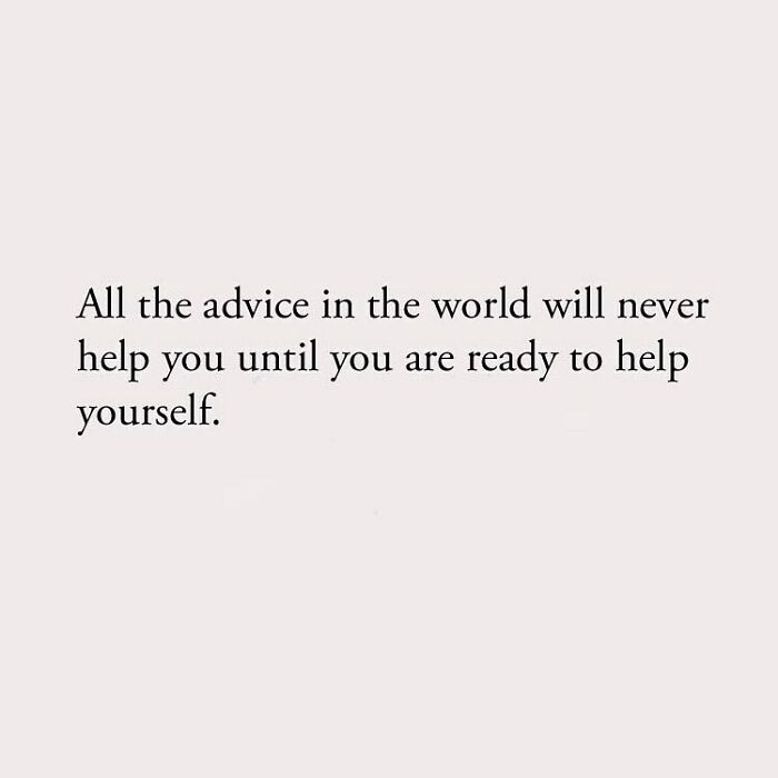 All the advice in the world will never help you until you are ready to help yourself.