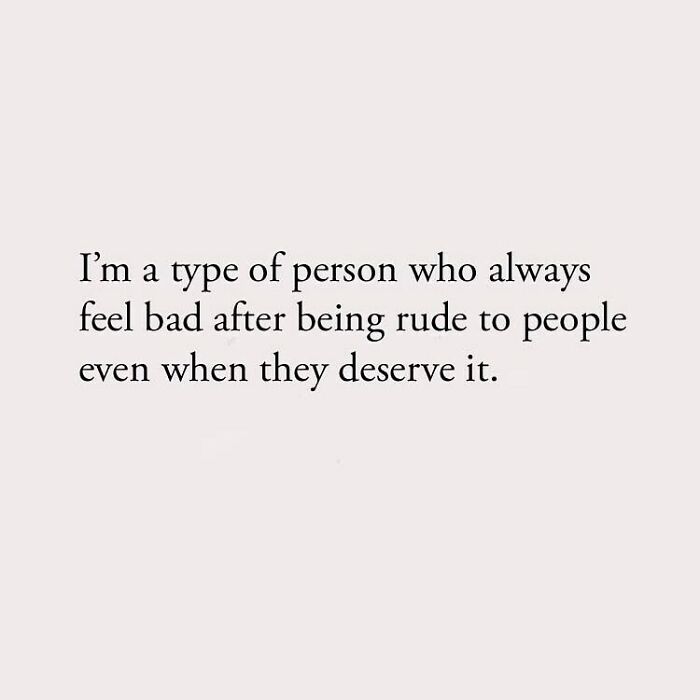 I'm a type of person who always feel bad after being rude to people even when they deserve it.