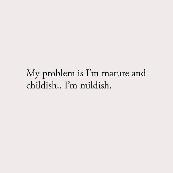 My problem is I'm mature and childish.. I'm mildish.