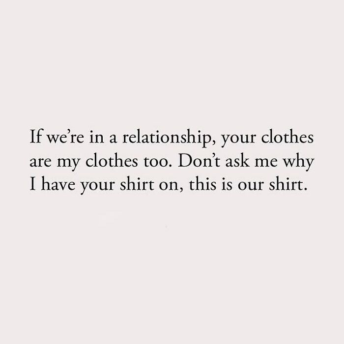 If we're in a relationship, your clothes are my clothes too. Don't ask me why I have your shirt on, this is our shirt.