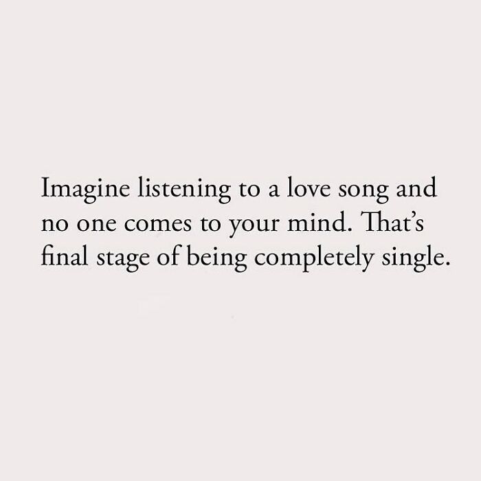 Imagine listening to a love song and no one comes to your mind. That's final stage of being completely single.