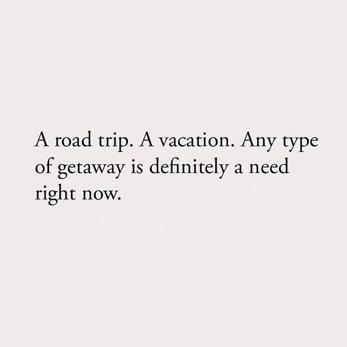 A road trip. A vacation. Any type of getaway is definitely a need right now.