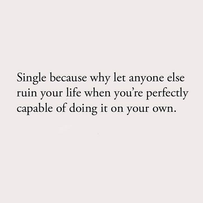 Single because why let anyone else ruin your life when you're perfectly capable of doing it on your own.