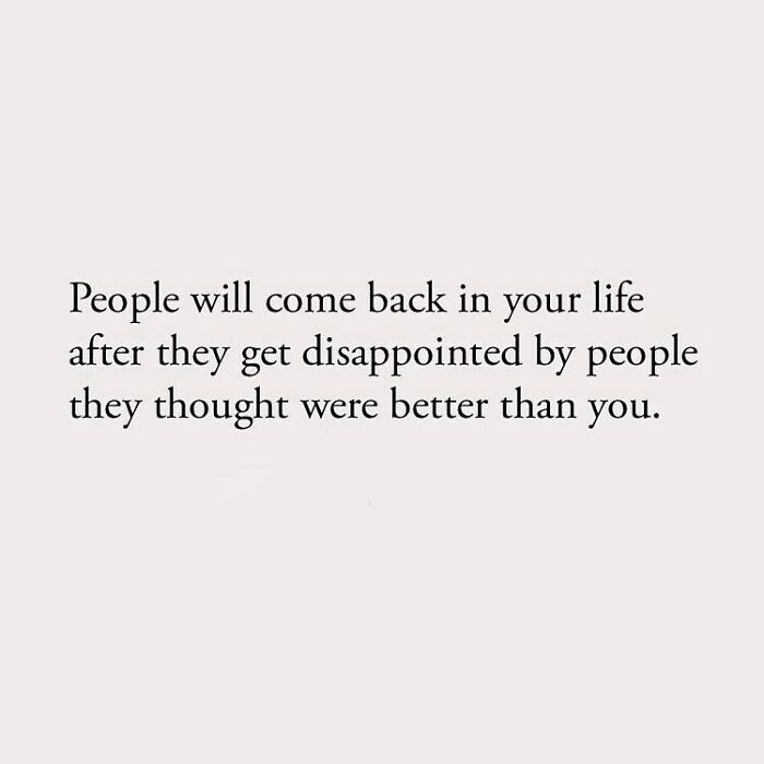 People will come back in your life after they get disappointed by people they thought were better than you.