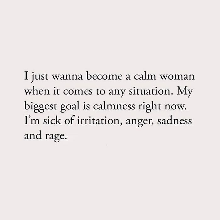 I just wanna become a calm woman when it comes to any situation. My biggest goal is calmness right now. I'm sick of irritation, anger, sadness and rage.