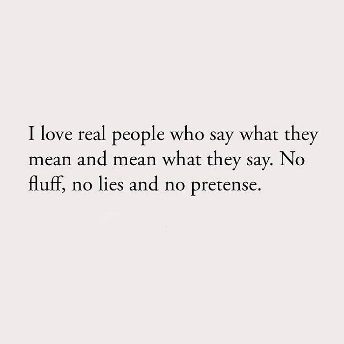 I love real people who say what they mean and mean what they say. No fluff, no lies and no pretense.