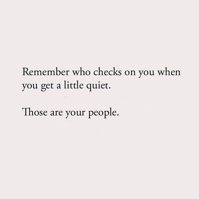 Remember who checks on you when you get a little quiet. Those are your people.