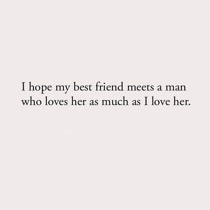I hope my best friend meets a man who loves her as much as I love her.