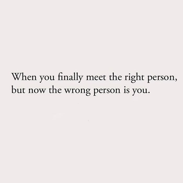 When you finally meet the right person, but now the wrong person is you.