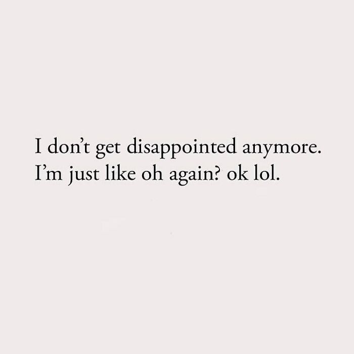 I don't get disappointed anymore. I'm just like oh again? ok lol.