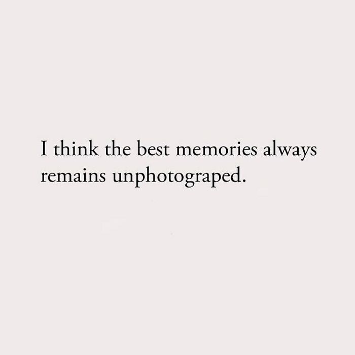 I think the best memories always remains unphotograped.