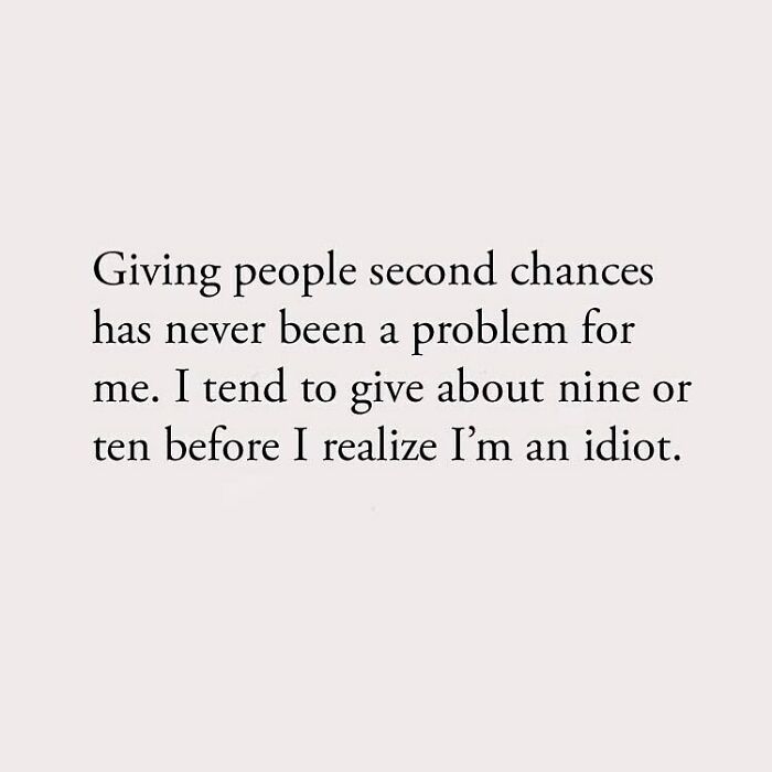 Giving people second chances has never been a problem for me. I tend to give about nine or ten before I realize I'm an idiot.