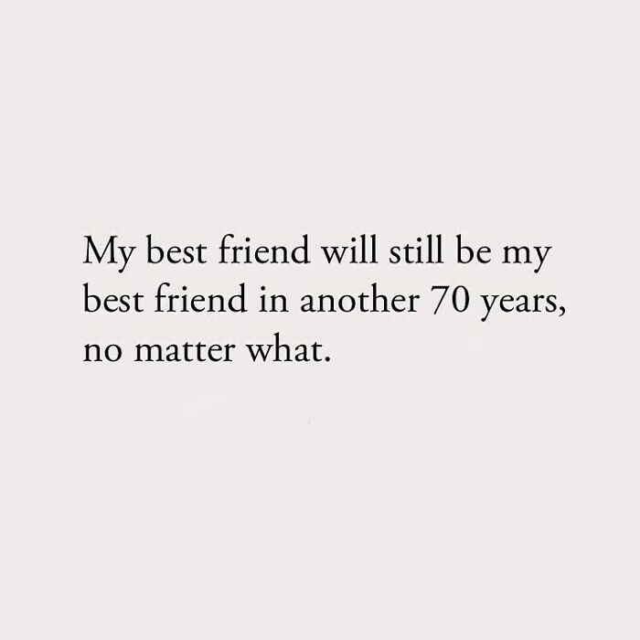 My best friend will still be my best friend in another 70 years, no matter what.