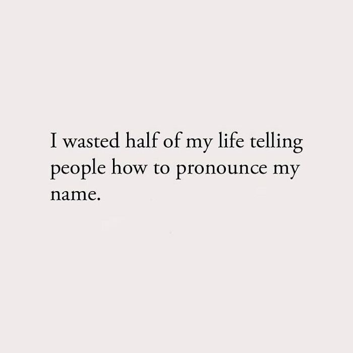 I wasted half of my life telling people how to pronounce my name.