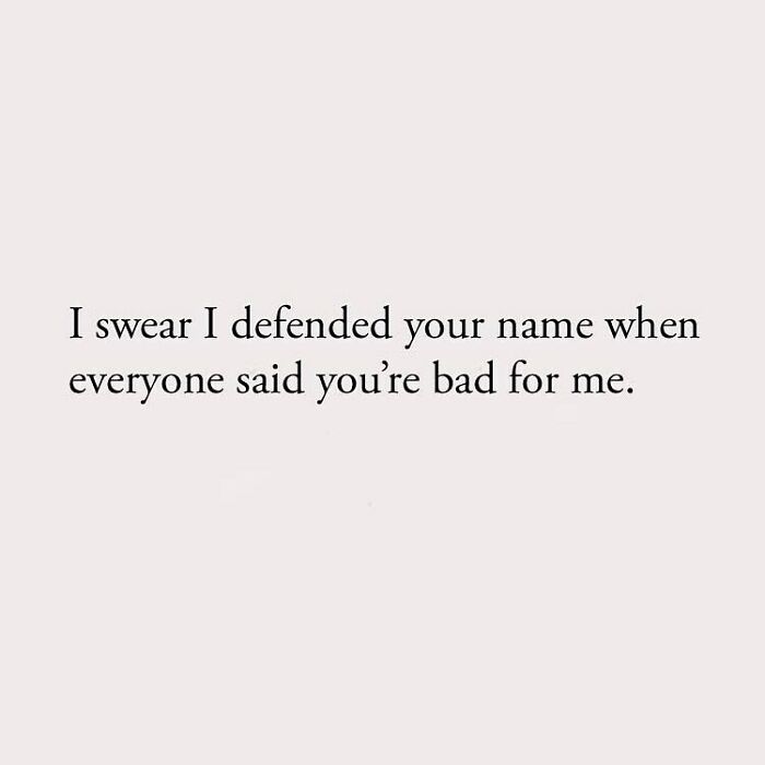 I swear I defended your name when everyone said you're bad for me.