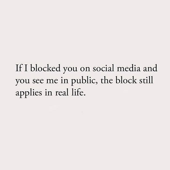 If I blocked you on social media and you see me in public, the block still applies in real life.