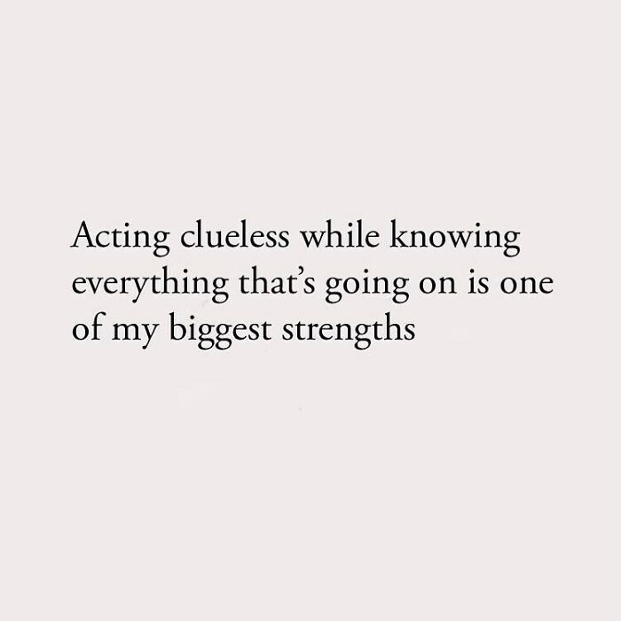 Acting clueless while knowing everything that's going on is one of my biggest strengthsActing clueless while knowing everything that's going on is one of my biggest strengths