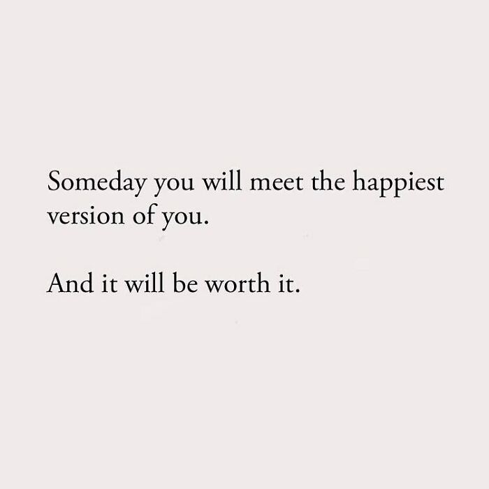 Someday you will meet the happiest version of you. And it will be worth it.