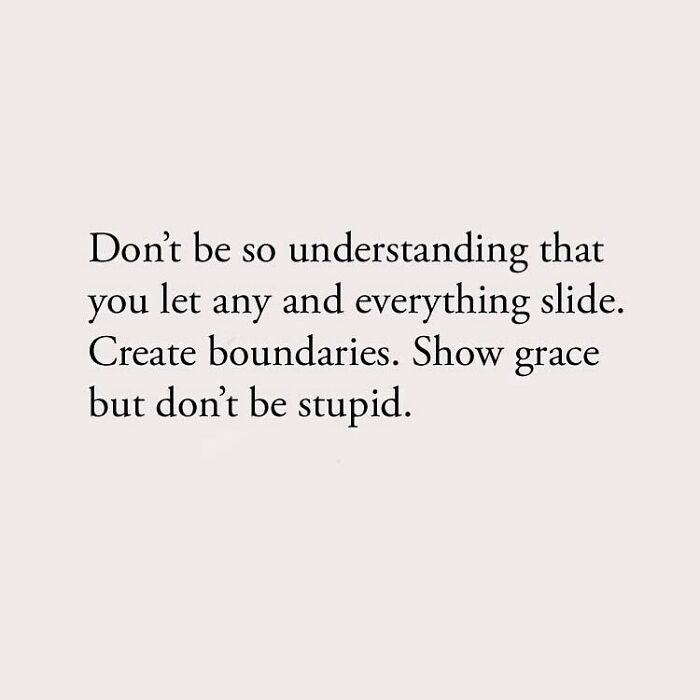 Don't be so understanding that you let any and everything slide. Create boundaries. Show grace but don't be stupid.