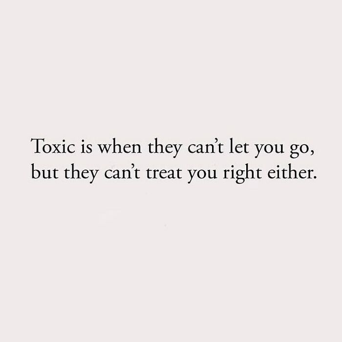 Toxic is when they can't let you go, but they can't treat you right either.