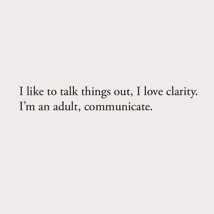 I like to talk things out, I love clarity. I'm an adult, communicate.