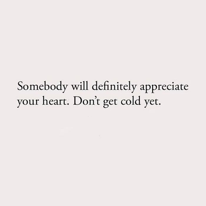 Somebody will definitely appreciate your heart. Don't get cold yet.