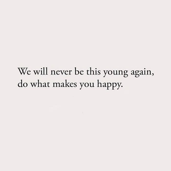 We will never be this young again, do what makes you happy.