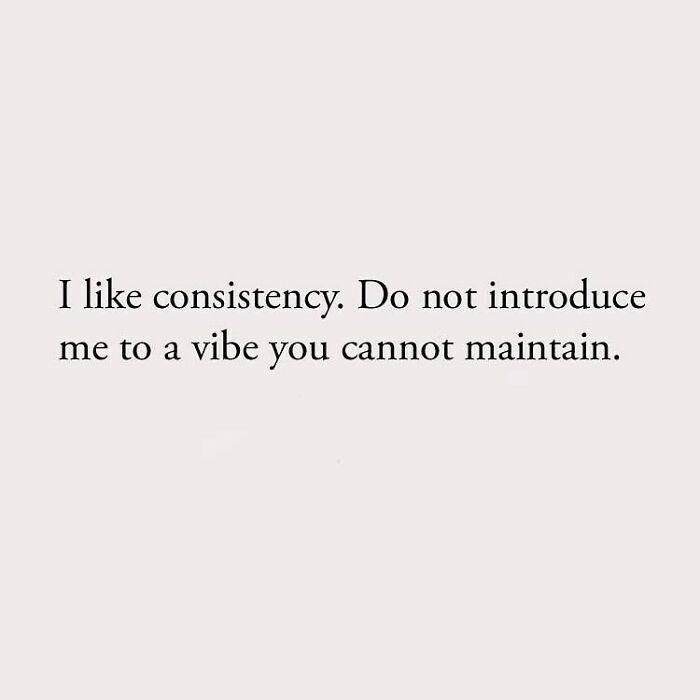 I like consistency. Do not introduce me to a vibe you cannot maintain.