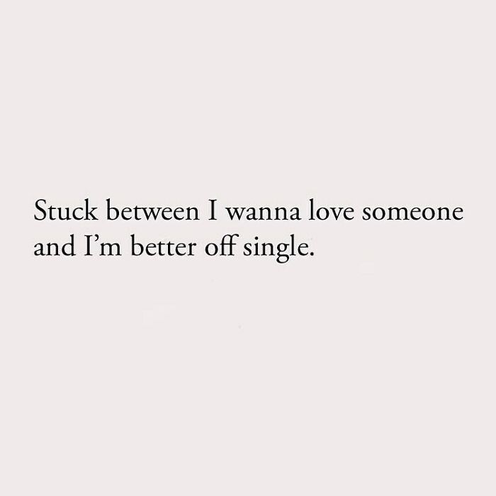 Stuck between I wanna love someone and I'm better off single.